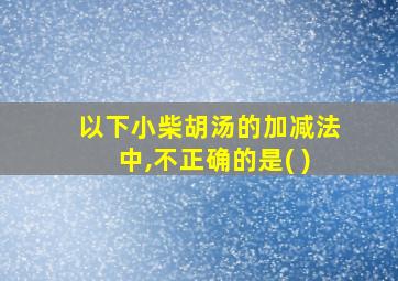 以下小柴胡汤的加减法中,不正确的是( )